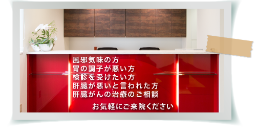 風邪ぎみの方、胃の調子が悪い方、検診を受けたい方、肝臓が悪いと言われた方、肝臓がんの治療のご相談、お待ちしています。